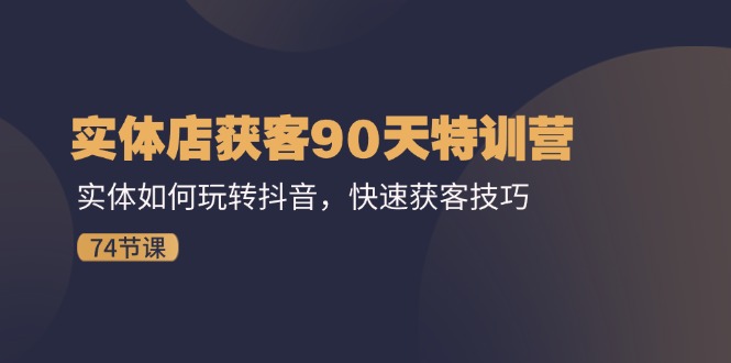 （11719期）实体店获客90天特训营：实体如何玩转抖音，快速获客技巧（74节）-创客商