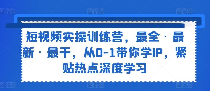 短视频实操训练营，最全·最新·最干，从0-1带你学IP，紧贴热点深度学习-简创网