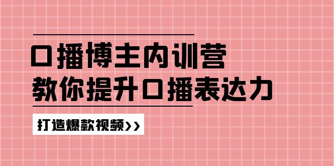 （11728期）口播博主内训营：百万粉丝博主教你提升口播表达力，打造爆款视频-创客商