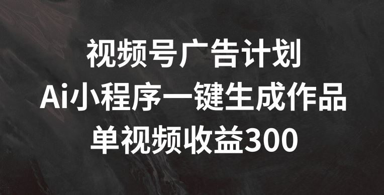 视频号广告计划，AI小程序一键生成作品， 单视频收益300+【揭秘】-简创网