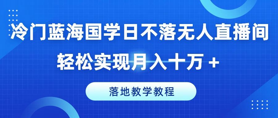 冷门蓝海国学日不落无人直播间，轻松实现月入十万+，落地教学教程【揭秘】-创客商