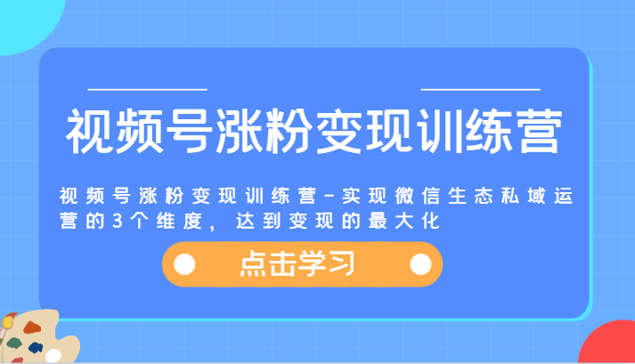 视频号涨粉变现训练营-实现微信生态私域运营的3个维度，达到变现的最大化-创客商