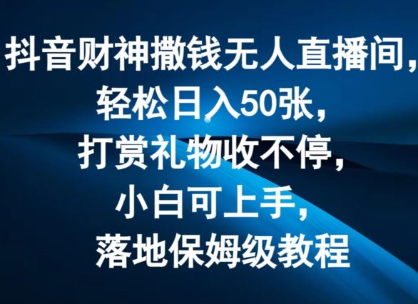 抖音财神撒钱无人直播间轻松日入50张，打赏礼物收不停，小白可上手，落地保姆级教程【揭秘】-创客商