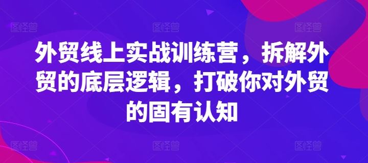 外贸线上实战训练营，拆解外贸的底层逻辑，打破你对外贸的固有认知-创客商