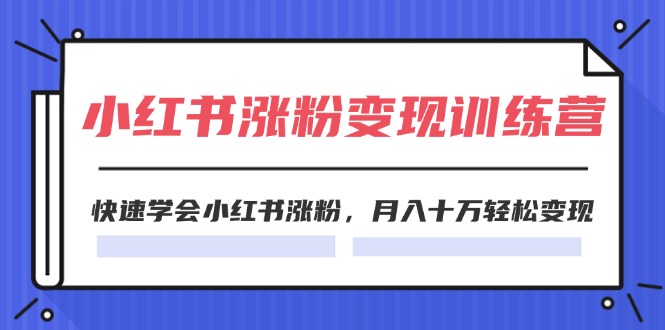 2024小红书19天涨粉变现特训营，快速学会小红书涨粉，月入十万轻松变现（42节）-创客商