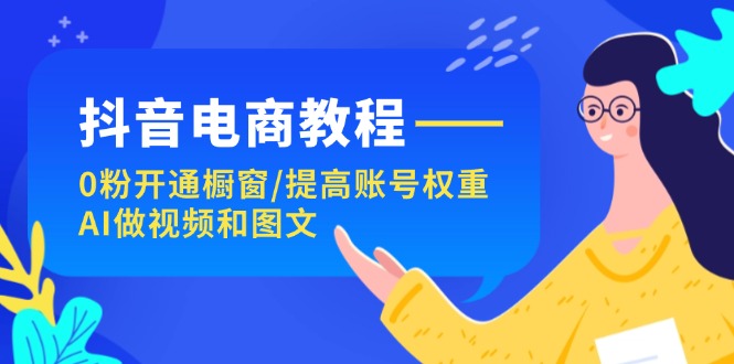 （11761期）抖音电商教程：0粉开通橱窗/提高账号权重/AI做视频和图文-简创网