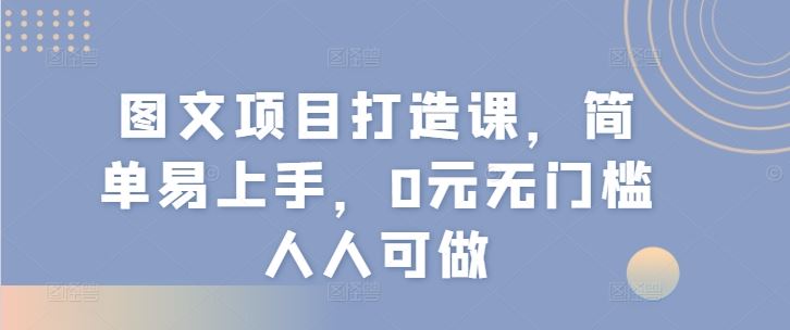 图文项目打造课，简单易上手，0元无门槛人人可做-创客商