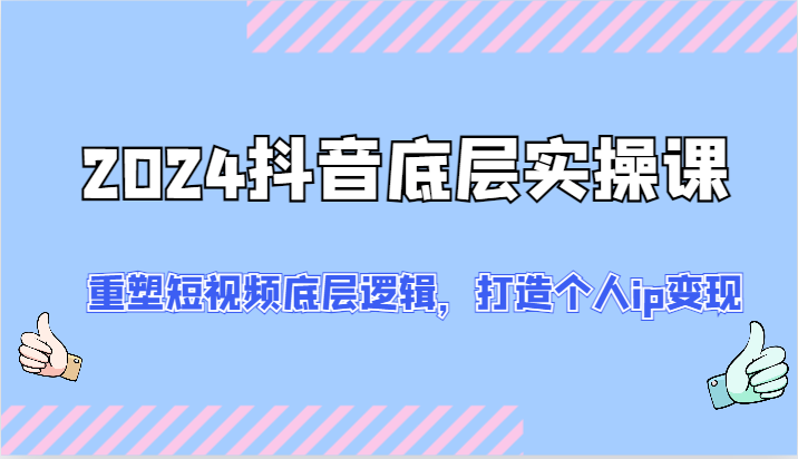 2024抖音底层实操课：重塑短视频底层逻辑，打造个人ip变现（52节）-创客商