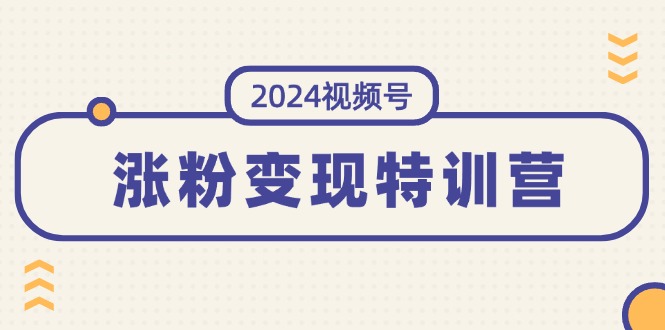 （11779期）2024视频号-涨粉变现特训营：一站式打造稳定视频号涨粉变现模式（10节）-创客商