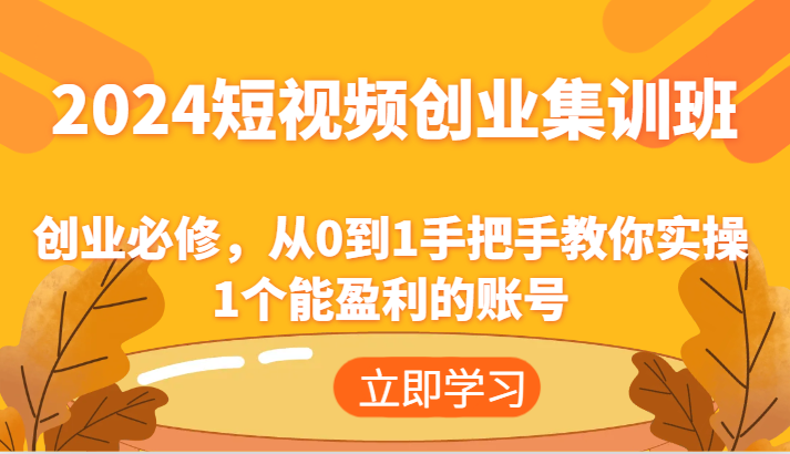 2024短视频创业集训班：创业必修，从0到1手把手教你实操1个能盈利的账号-创客商