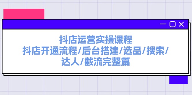 （11783期）抖店运营实操课程：抖店开通流程/后台搭建/选品/搜索/达人/截流完整篇-创客商