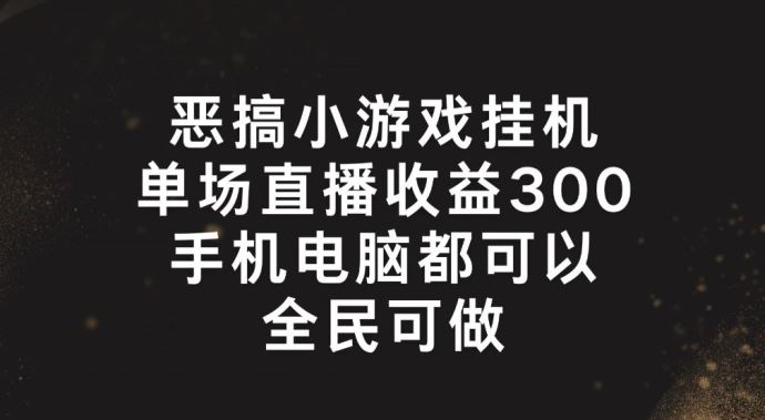 恶搞小游戏挂机，单场直播300+，全民可操作【揭秘】-创客商