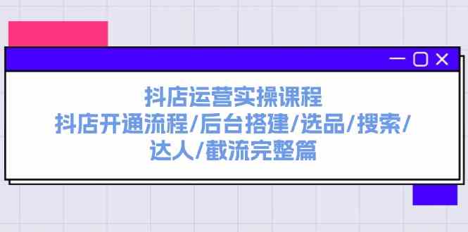 抖店运营实操课程：抖店开通流程/后台搭建/选品/搜索/达人/截流完整篇-创客商