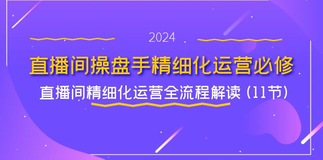 直播间操盘手精细化运营必修，直播间精细化运营全流程解读 (11节)-创客商