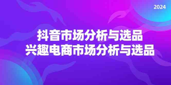 2024抖音/市场分析与选品，兴趣电商市场分析与选品-创客商