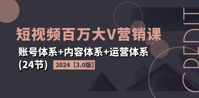 （11795期）2024短视频·百万大V营销课【3.0版】账号体系+内容体系+运营体系(24节)-创客商