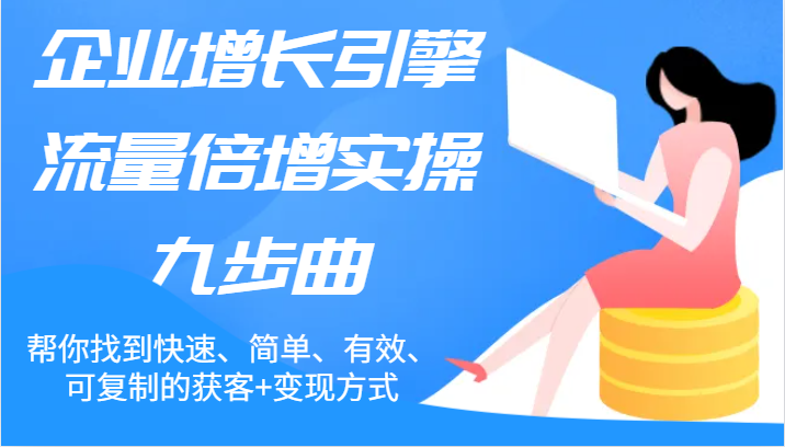 企业增长引擎流量倍增实操九步曲，帮你找到快速、简单、有效、可复制的获客+变现方式-创客商