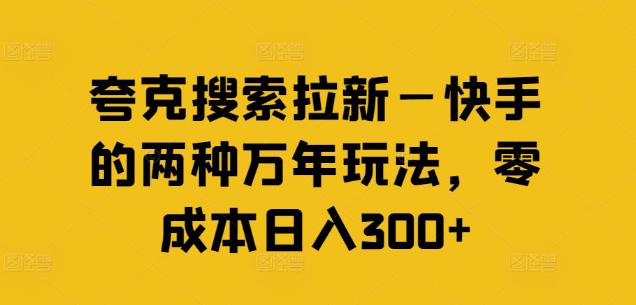 夸克搜索拉新—快手的两种万年玩法，零成本日入300+-创客商