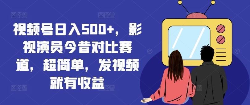 视频号日入500+，影视演员今昔对比赛道，超简单，发视频就有收益【揭秘】-创客商