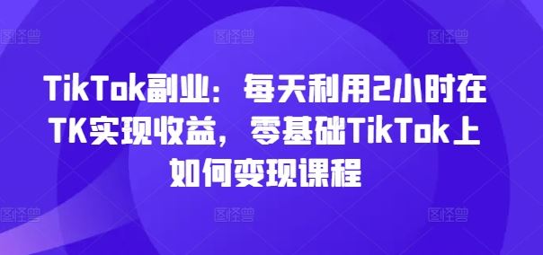 TikTok副业：每天利用2小时在TK实现收益，零基础TikTok上如何变现课程-简创网