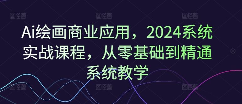 Ai绘画商业应用，2024系统实战课程，从零基础到精通系统教学-简创网