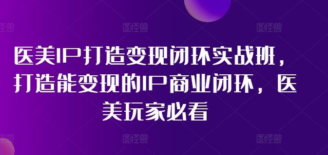 医美IP打造变现闭环实战班，打造能变现的IP商业闭环，医美玩家必看!-创客商