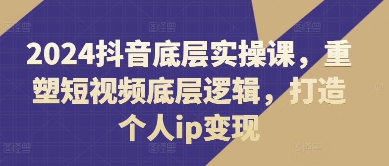 2024抖音底层实操课，​重塑短视频底层逻辑，打造个人ip变现-简创网