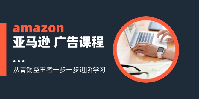 （11839期）amazon亚马逊 广告课程：从青铜至王者一步一步进阶学习（16节）-简创网