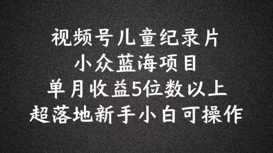 2024蓝海项目视频号儿童纪录片科普，单月收益5位数以上，新手小白可操作【揭秘】-简创网