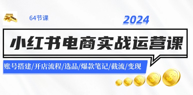 2024小红书电商实战运营课：账号搭建/开店流程/选品/爆款笔记/截流/变现-创客商