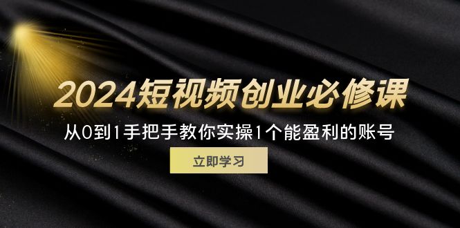 （11846期）2024短视频创业必修课，从0到1手把手教你实操1个能盈利的账号 (32节)-创客商