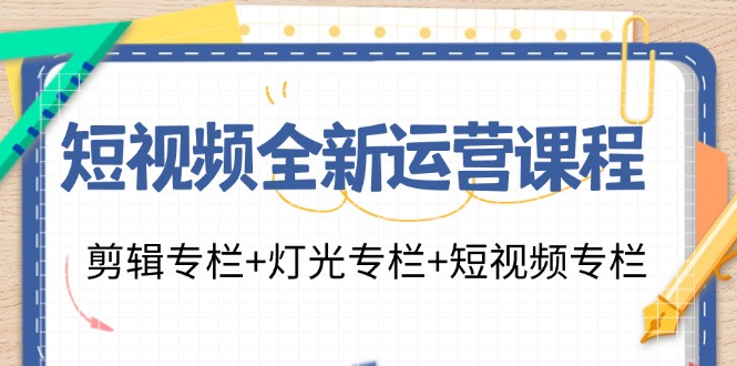 （11855期）短视频全新运营课程：剪辑专栏+灯光专栏+短视频专栏（23节课）-创客商