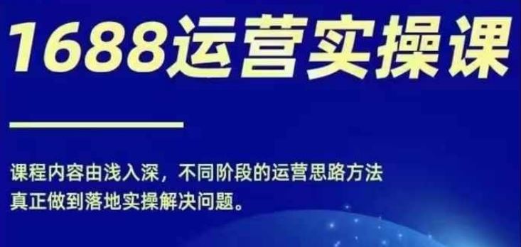 1688实操运营课，零基础学会1688实操运营，电商年入百万不是梦-创客商