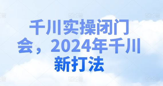 千川实操闭门会，2024年千川新打法-创客商