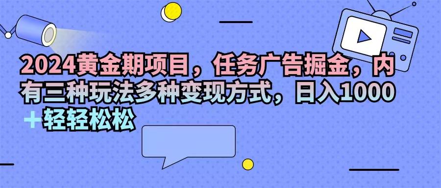 （11871期）2024黄金期项目，任务广告掘金，内有三种玩法多种变现方式，日入1000+…-创客商