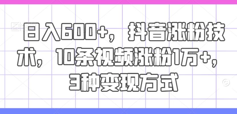 日入600+，抖音涨粉技术，10条视频涨粉1万+，3种变现方式【揭秘】-简创网