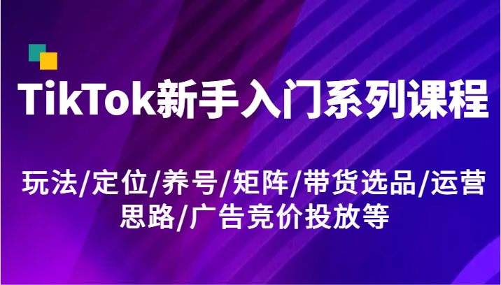 TikTok新手入门系列课程，玩法/定位/养号/矩阵/带货选品/运营思路/广告竞价投放等-创客商