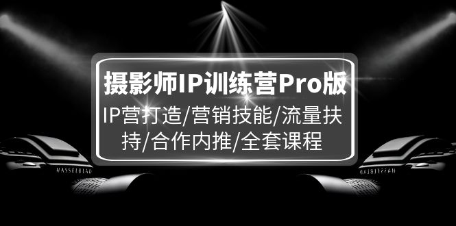 摄影师IP训练营Pro版，IP营打造/营销技能/流量扶持/合作内推/全套课程-创客商