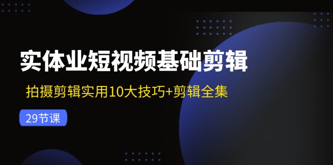 （11914期）实体业短视频基础剪辑：拍摄剪辑实用10大技巧+剪辑全集（29节）-创客商