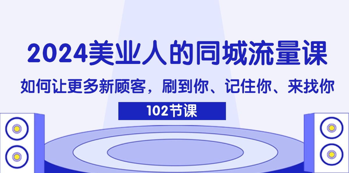 （11918期）2024美业人的同城流量课：如何让更多新顾客，刷到你、记住你、来找你-创客商