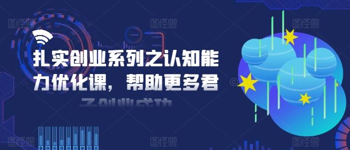 扎实创业系列之认知能力优化课，帮助更多君子创业成功-创客商