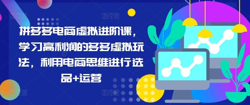 拼多多电商虚拟进阶课，学习高利润的多多虚拟玩法，利用电商思维进行选品+运营-创客商