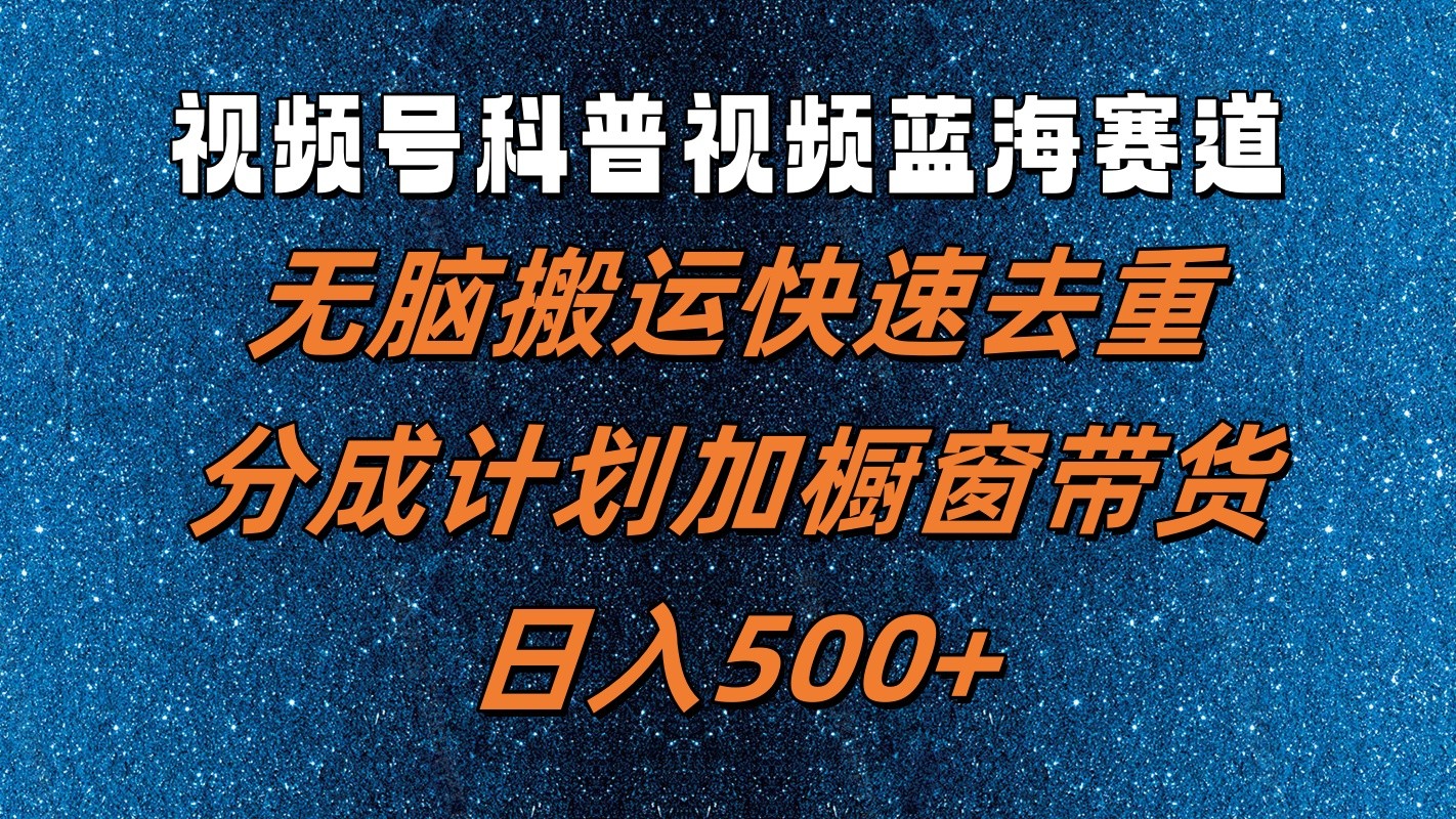 视频号科普视频蓝海赛道，无脑搬运快速去重，分成计划加橱窗带货，日入500+-创客商