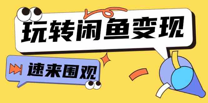 从0到1系统玩转闲鱼变现，教你核心选品思维，提升产品曝光及转化率（15节）-创客商