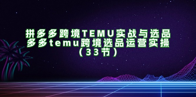 （11934期）拼多多跨境TEMU实战与选品，多多temu跨境选品运营实操（33节）-创客商