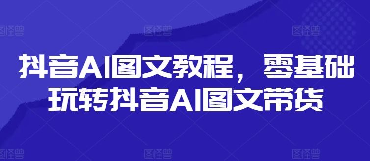 抖音AI图文教程，零基础玩转抖音AI图文带货-创客商