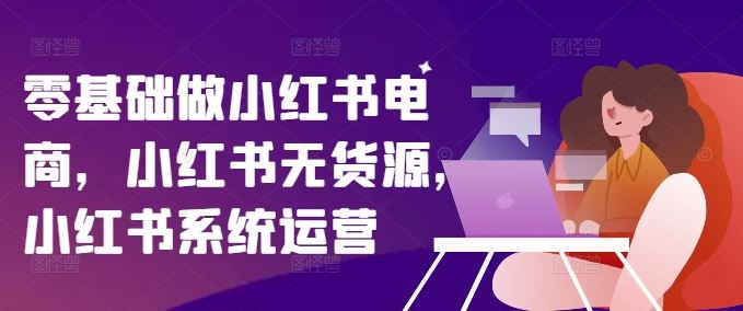 零基础做小红书电商，小红书无货源，小红书系统运营-创客商