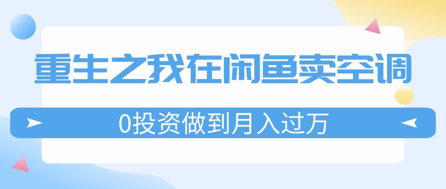 （11962期）重生之我在闲鱼卖空调，0投资做到月入过万，迎娶白富美，走上人生巅峰-创客商