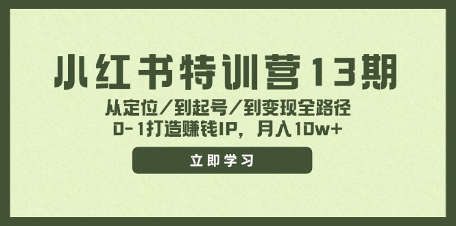 （11963期）小红书特训营13期，从定位/到起号/到变现全路径，0-1打造赚钱IP，月入10w+-创客商