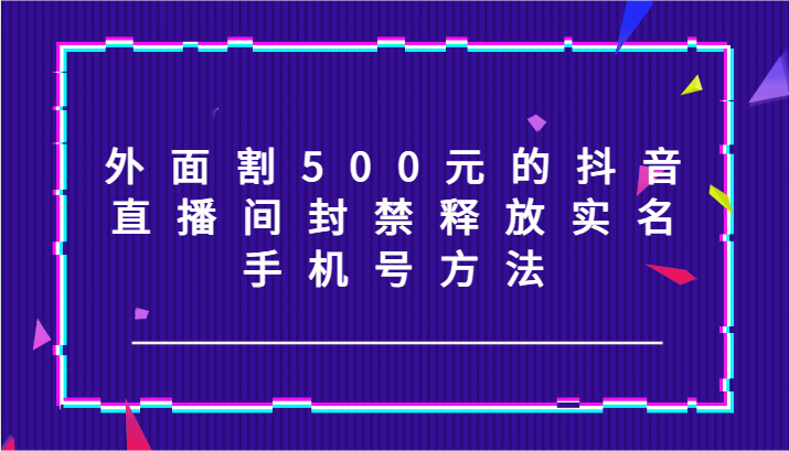 外面割500元的抖音直播间封禁释放实名/手机号方法！-创客商